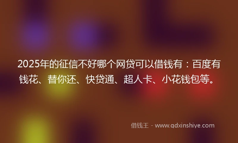 2025年的征信不好哪个网贷可以借钱有：百度有钱花、替你还、快贷通、超人卡、小花钱包等。