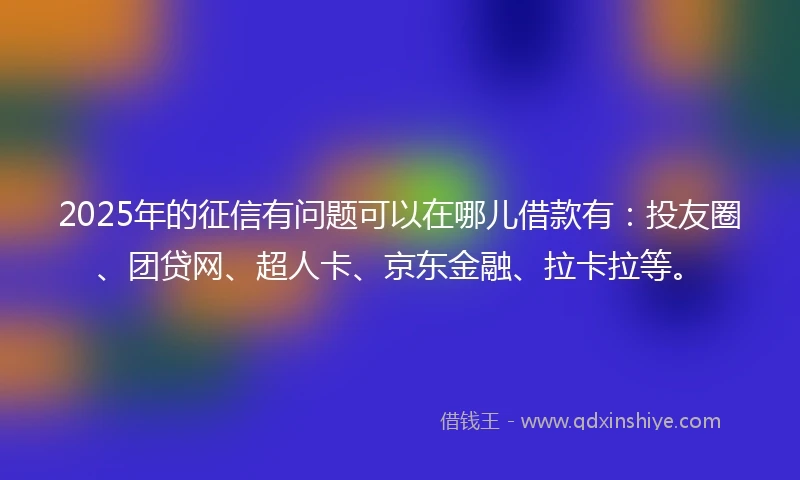 2025年的征信有问题可以在哪儿借款有：投友圈、团贷网、超人卡、京东金融、拉卡拉等。