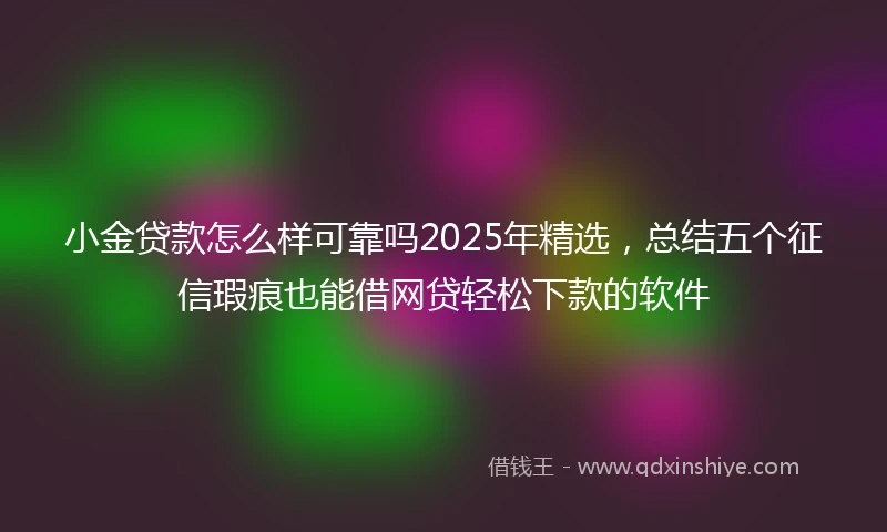 小金贷款怎么样可靠吗2025年精选，总结五个征信瑕疵也能借网贷轻松下款的软件