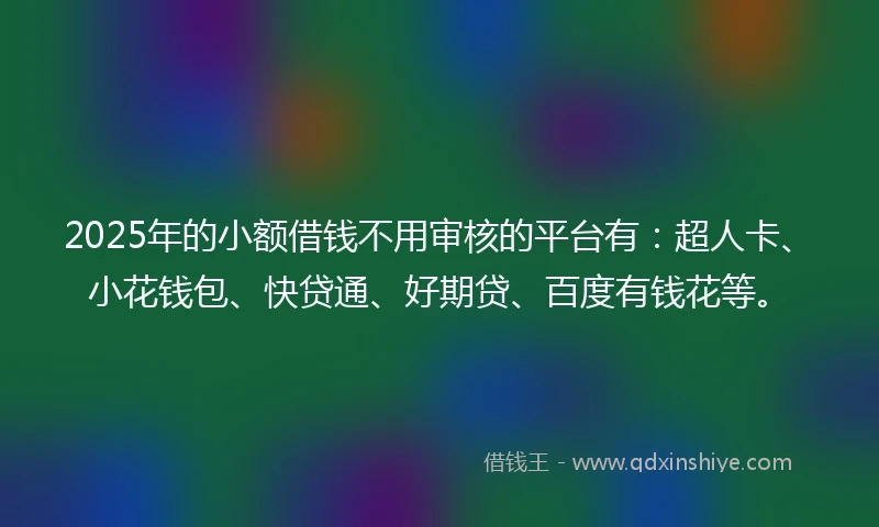 2025年的小额借钱不用审核的平台有:超人卡、小花钱包、快贷通、好期贷、百度有钱花等。
