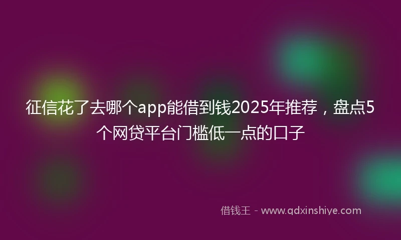 征信花了去哪个app能借到钱2025年推荐，盘点5个网贷平台门槛低一点的口子