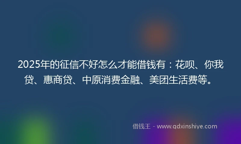 2025年的征信不好怎么才能借钱有：花呗、你我贷、惠商贷、中原消费金融、美团生活费等。