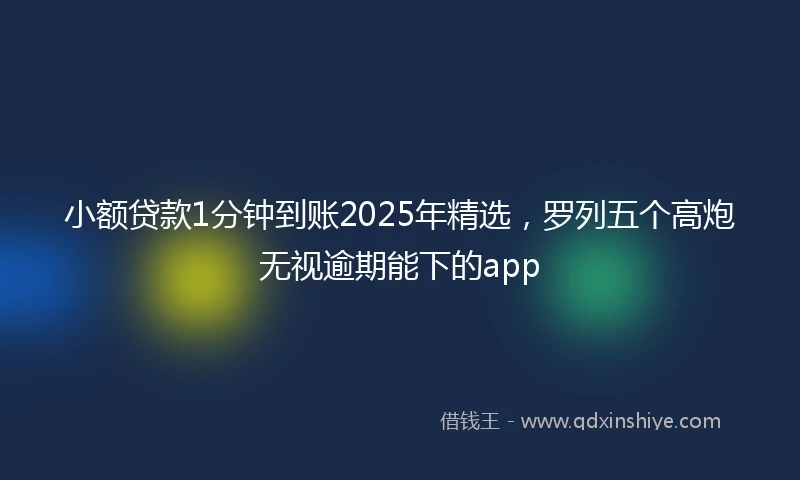 小额贷款1分钟到账2025年精选，罗列五个高炮无视逾期能下的app