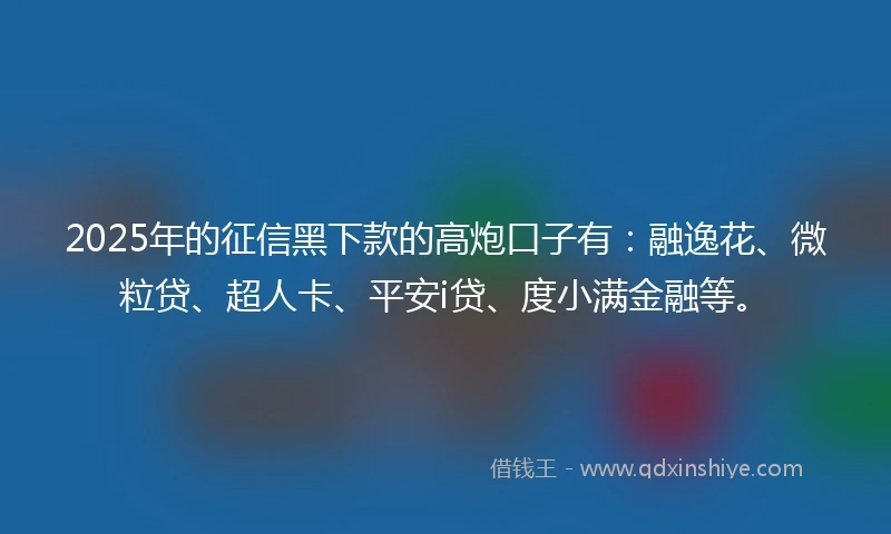 2025年的征信黑下款的高炮口子有：融逸花、微粒贷、超人卡、平安i贷、度小满金融等。