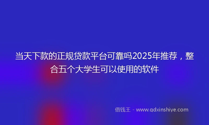 当天下款的正规贷款平台可靠吗2025年推荐，整合五个大学生可以使用的软件