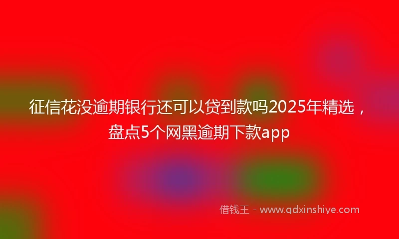 征信花没逾期银行还可以贷到款吗2025年精选，盘点5个网黑逾期下款app