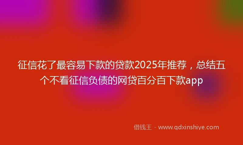 征信花了最容易下款的贷款2025年推荐，总结五个不看征信负债的网贷百分百下款app