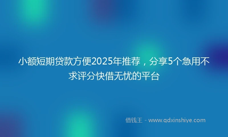 小额短期贷款方便2025年推荐，分享5个急用不求评分快借无忧的平台