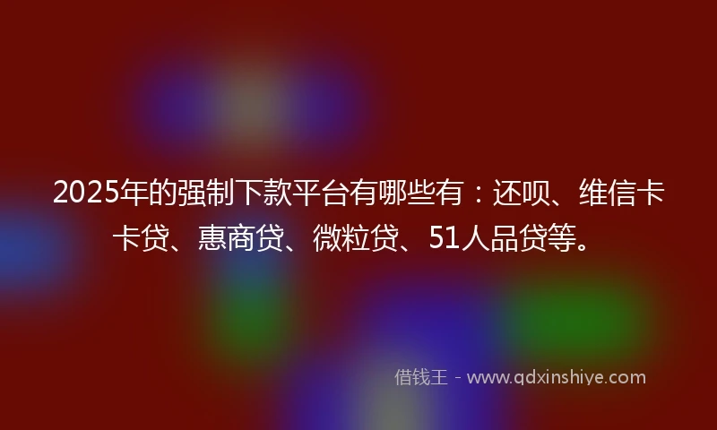 2025年的强制下款平台有哪些有：还呗、维信卡卡贷、惠商贷、微粒贷、51人品贷等。