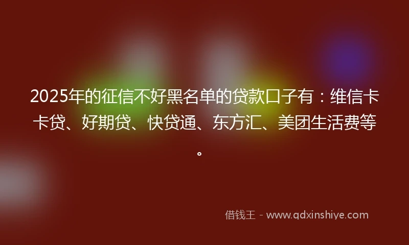 2025年的征信不好黑名单的贷款口子有：维信卡卡贷、好期贷、快贷通、东方汇、美团生活费等。