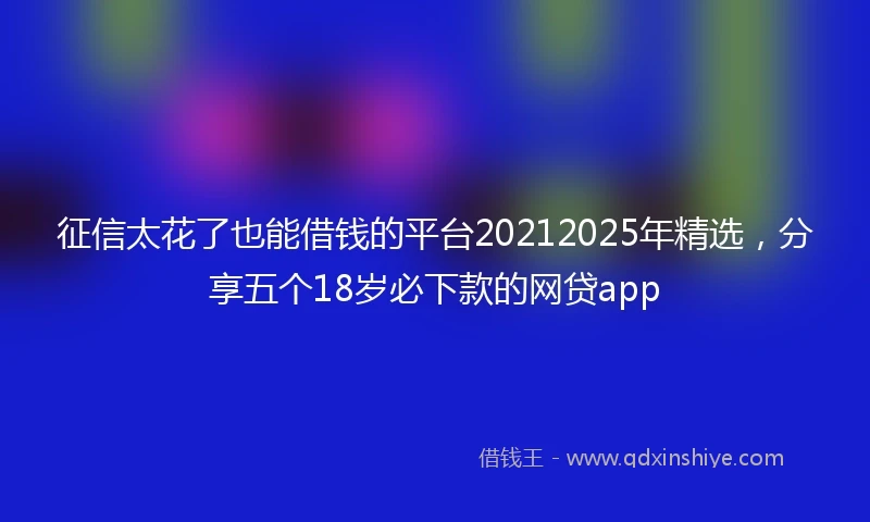 征信太花了也能借钱的平台20212025年精选，分享五个18岁必下款的网贷app
