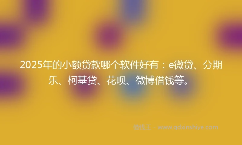 2025年的小额贷款哪个软件好有：e微贷、分期乐、柯基贷、花呗、微博借钱等。