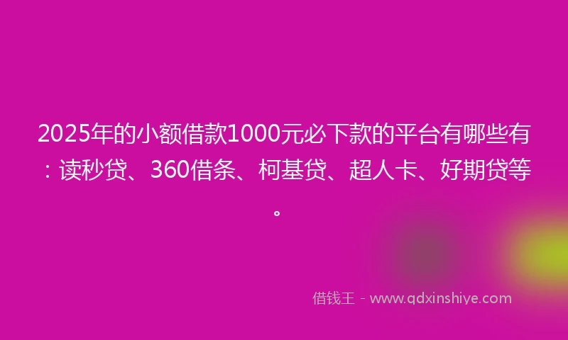 2025年的小额借款1000元必下款的平台有哪些有：读秒贷、360借条、柯基贷、超人卡、好期贷等。