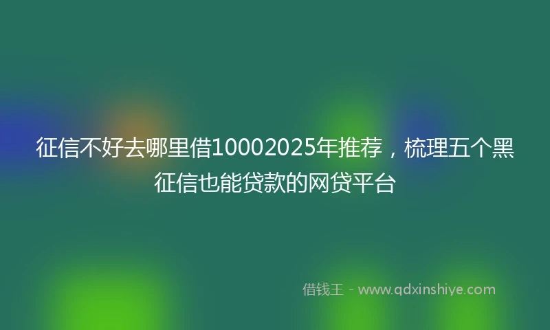 征信不好去哪里借10002025年推荐，梳理五个黑征信也能贷款的网贷平台