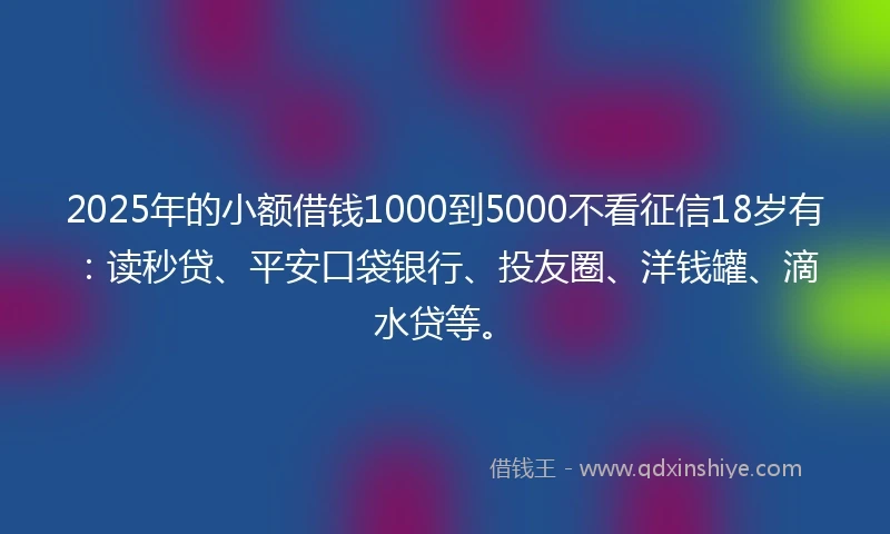 2025年的小额借钱1000到5000不看征信18岁有：读秒贷、平安口袋银行、投友圈、洋钱罐、滴水贷等。