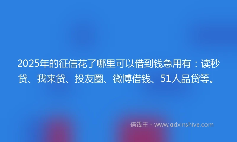 2025年的征信花了哪里可以借到钱急用有：读秒贷、我来贷、投友圈、微博借钱、51人品贷等。