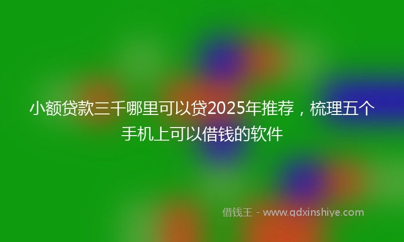 小额贷款三千哪里可以贷2025年推荐，梳理五个手机上可以借钱的软件