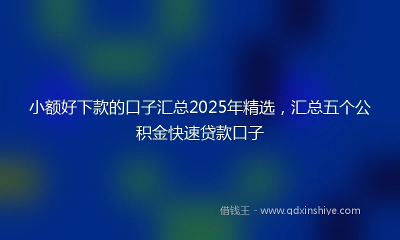 小额好下款的口子汇总2025年精选，汇总五个公积金快速贷款口子