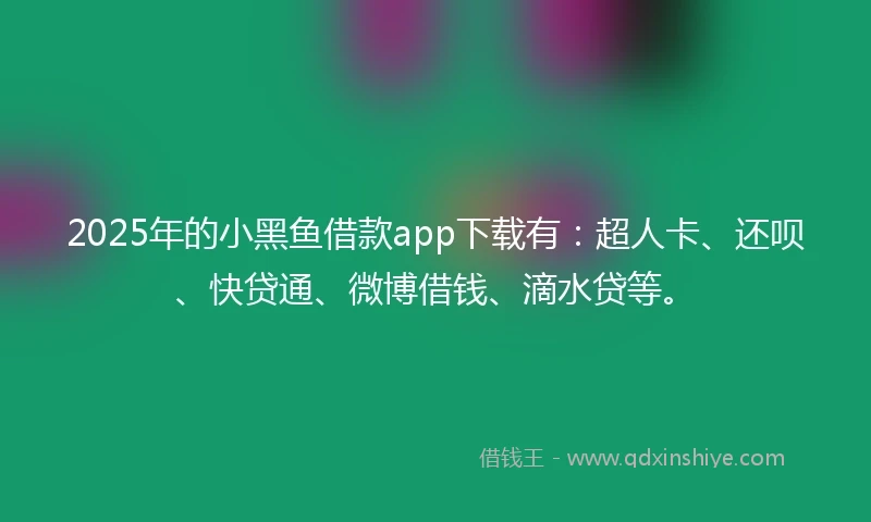 2025年的小黑鱼借款app下载有：超人卡、还呗、快贷通、微博借钱、滴水贷等。