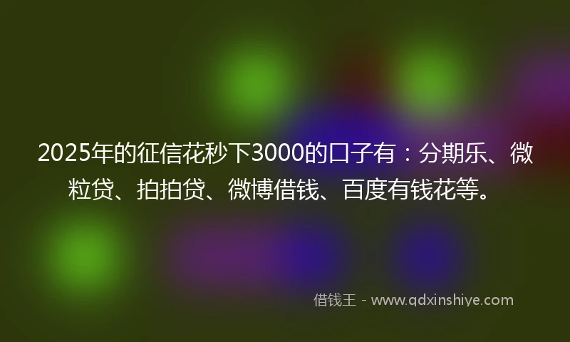 2025年的征信花秒下3000的口子有：分期乐、微粒贷、拍拍贷、微博借钱、百度有钱花等。