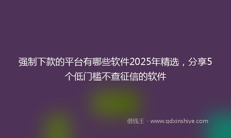 强制下款的平台有哪些软件2025年精选，分享5个低门槛不查征信的软件
