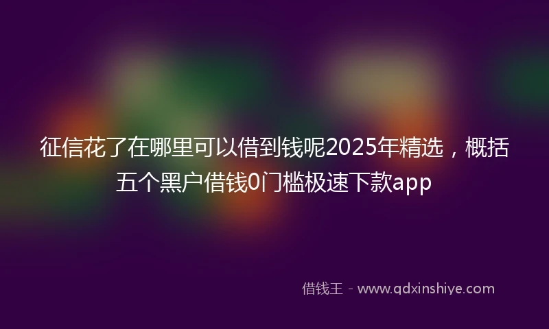 征信花了在哪里可以借到钱呢2025年精选，概括五个黑户借钱0门槛极速下款app