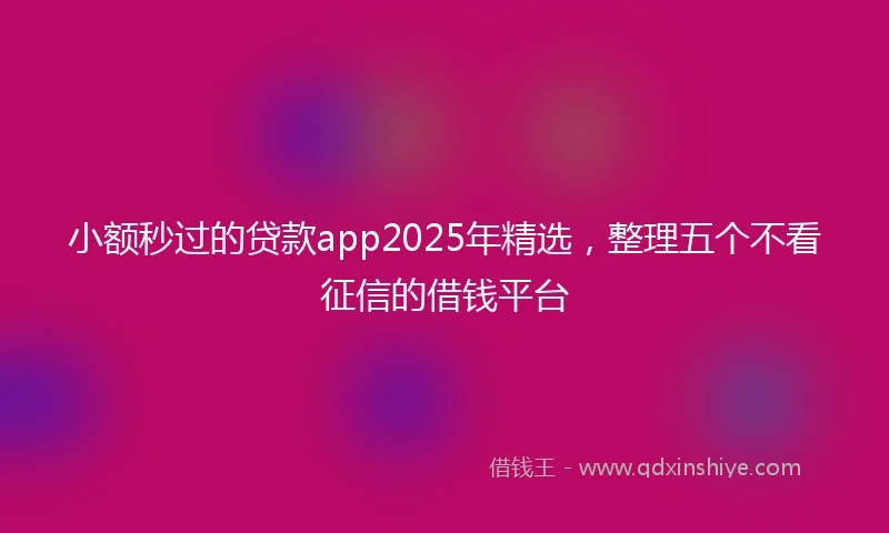 小额秒过的贷款app2025年精选，整理五个不看征信的借钱平台