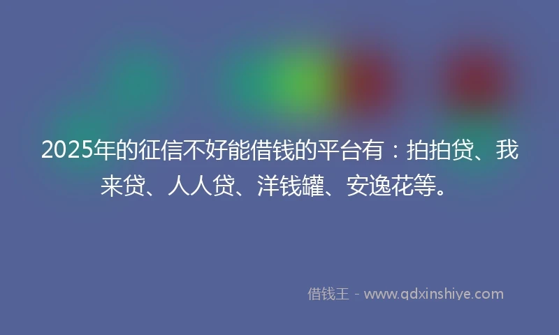 2025年的征信不好能借钱的平台有：拍拍贷、我来贷、人人贷、洋钱罐、安逸花等。