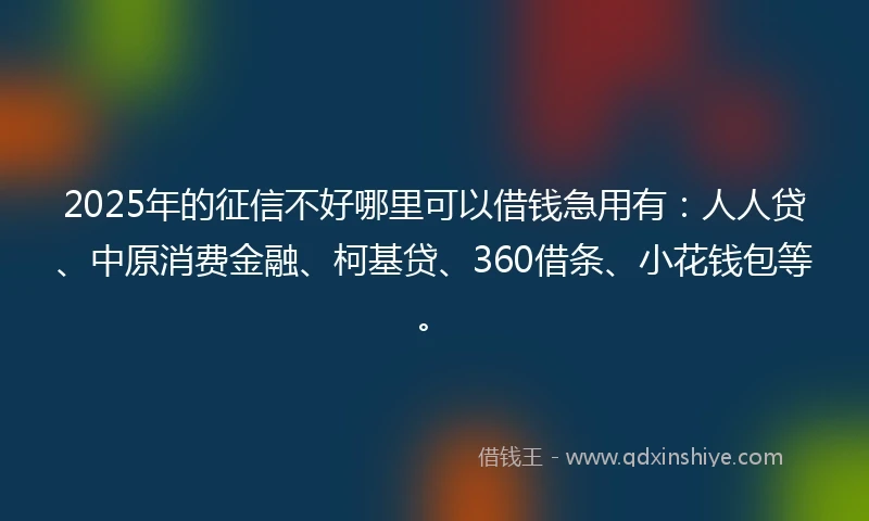 2025年的征信不好哪里可以借钱急用有：人人贷、中原消费金融、柯基贷、360借条、小花钱包等。