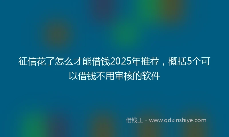 征信花了怎么才能借钱2025年推荐，概括5个可以借钱不用审核的软件