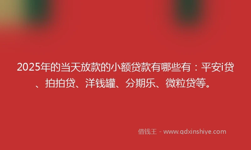 2025年的当天放款的小额贷款有哪些有：平安i贷、拍拍贷、洋钱罐、分期乐、微粒贷等。