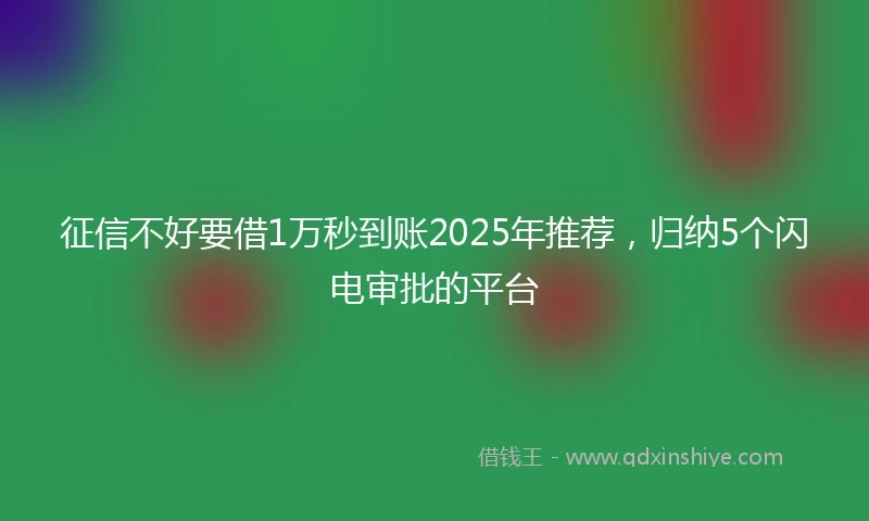征信不好要借1万秒到账2025年推荐，归纳5个闪电审批的平台