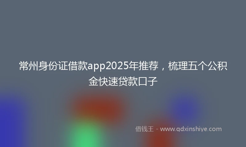 常州身份证借款app2025年推荐，梳理五个公积金快速贷款口子