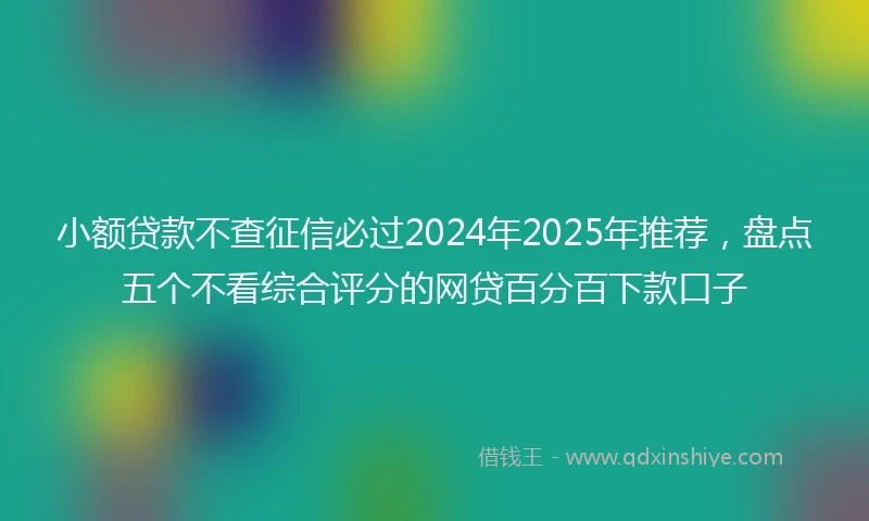 小额贷款不查征信必过2024年2025年推荐，盘点五个不看综合评分的网贷百分百下款口子