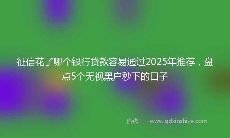 征信花了哪个银行贷款容易通过2025年推荐，盘点5个无视黑户秒下的口子