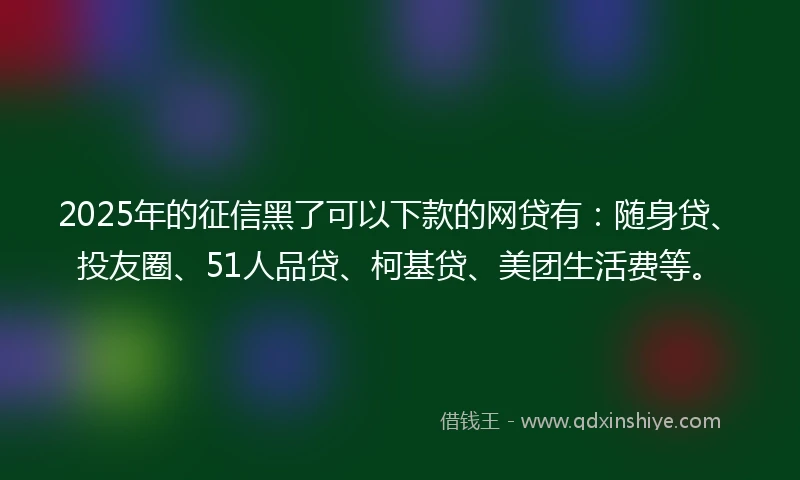 2025年的征信黑了可以下款的网贷有：随身贷、投友圈、51人品贷、柯基贷、美团生活费等。