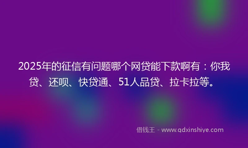 2025年的征信有问题哪个网贷能下款啊有：你我贷、还呗、快贷通、51人品贷、拉卡拉等。