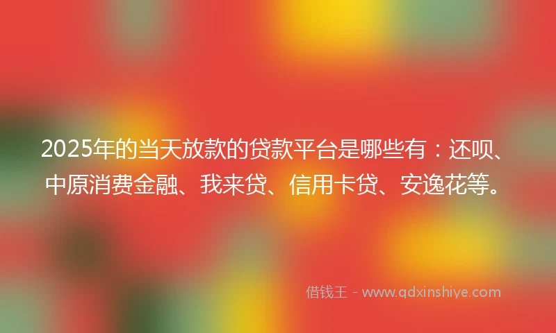 2025年的当天放款的贷款平台是哪些有：还呗、中原消费金融、我来贷、信用卡贷、安逸花等。