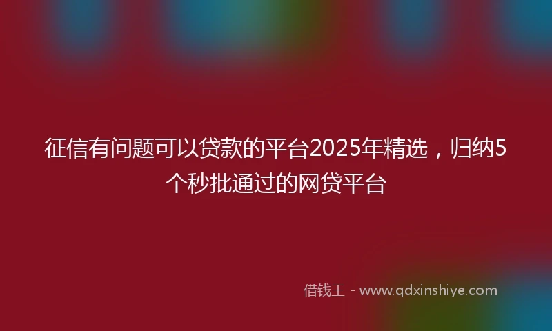 征信有问题可以贷款的平台2025年精选，归纳5个秒批通过的网贷平台