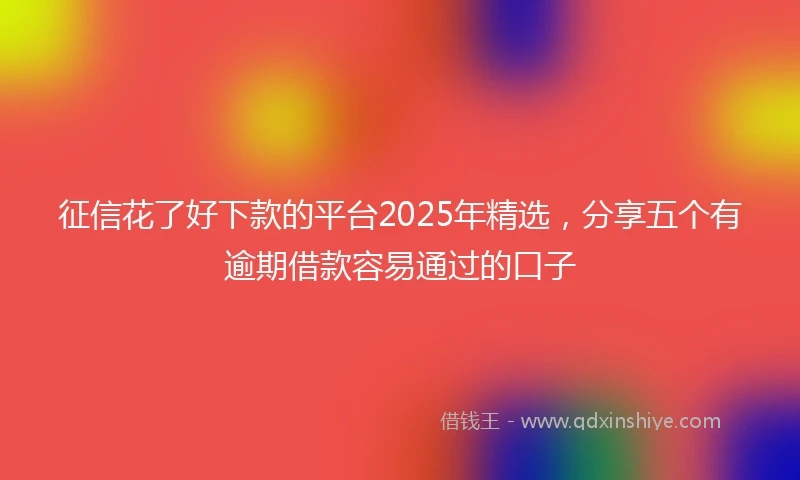 征信花了好下款的平台2025年精选，分享五个有逾期借款容易通过的口子