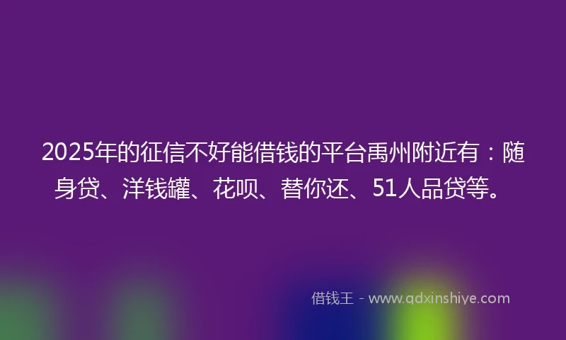 2025年的征信不好能借钱的平台禹州附近有：随身贷、洋钱罐、花呗、替你还、51人品贷等。