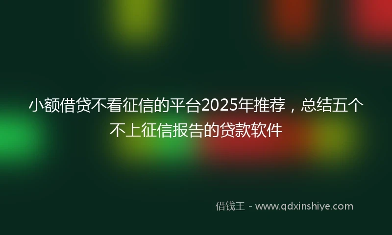 小额借贷不看征信的平台2025年推荐，总结五个不上征信报告的贷款软件