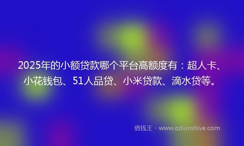 2025年的小额贷款哪个平台高额度有：超人卡、小花钱包、51人品贷、小米贷款、滴水贷等。