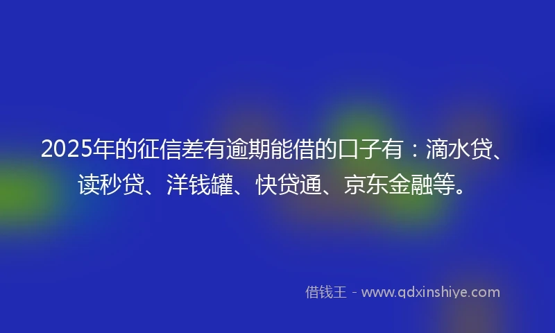 2025年的征信差有逾期能借的口子有：滴水贷、读秒贷、洋钱罐、快贷通、京东金融等。