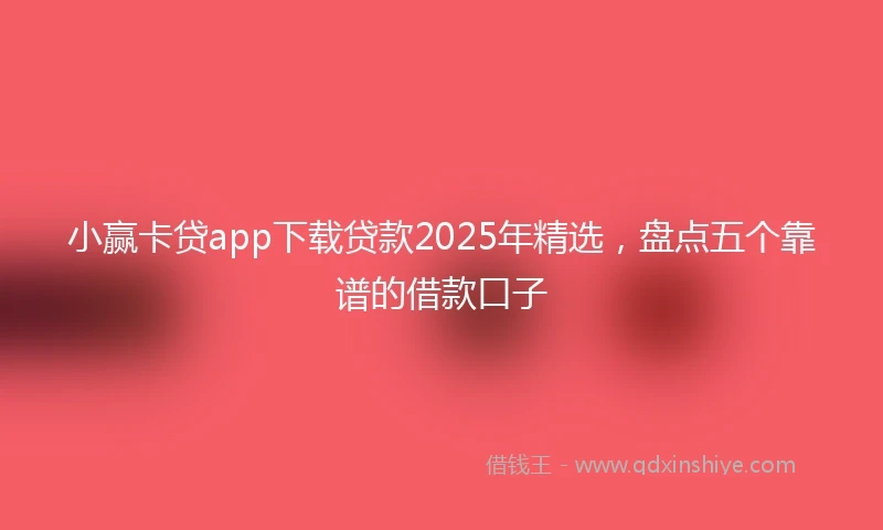 小赢卡贷app下载贷款2025年精选，盘点五个靠谱的借款口子
