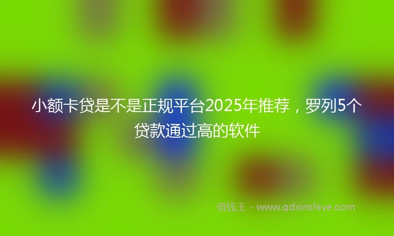 小额卡贷是不是正规平台2025年推荐，罗列5个贷款通过高的软件
