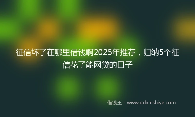 征信坏了在哪里借钱啊2025年推荐，归纳5个征信花了能网贷的口子