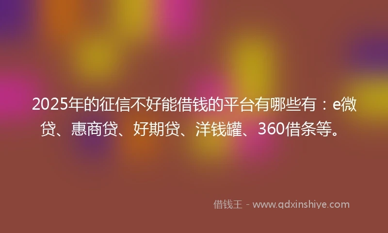 2025年的征信不好能借钱的平台有哪些有：e微贷、惠商贷、好期贷、洋钱罐、360借条等。
