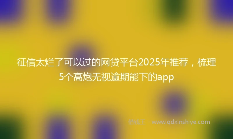 征信太烂了可以过的网贷平台2025年推荐，梳理5个高炮无视逾期能下的app