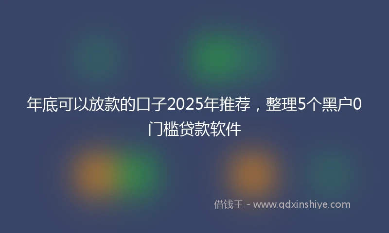 年底可以放款的口子2025年推荐，整理5个黑户0门槛贷款软件